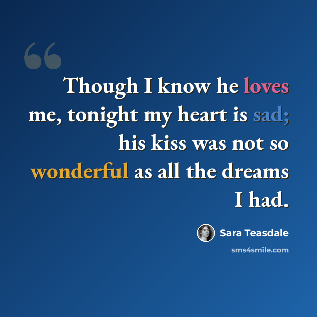 “Though I know he loves me, tonight my heart is sad; his kiss was not so wonderful as all the dreams I had.” quote by Sara Teasdale
