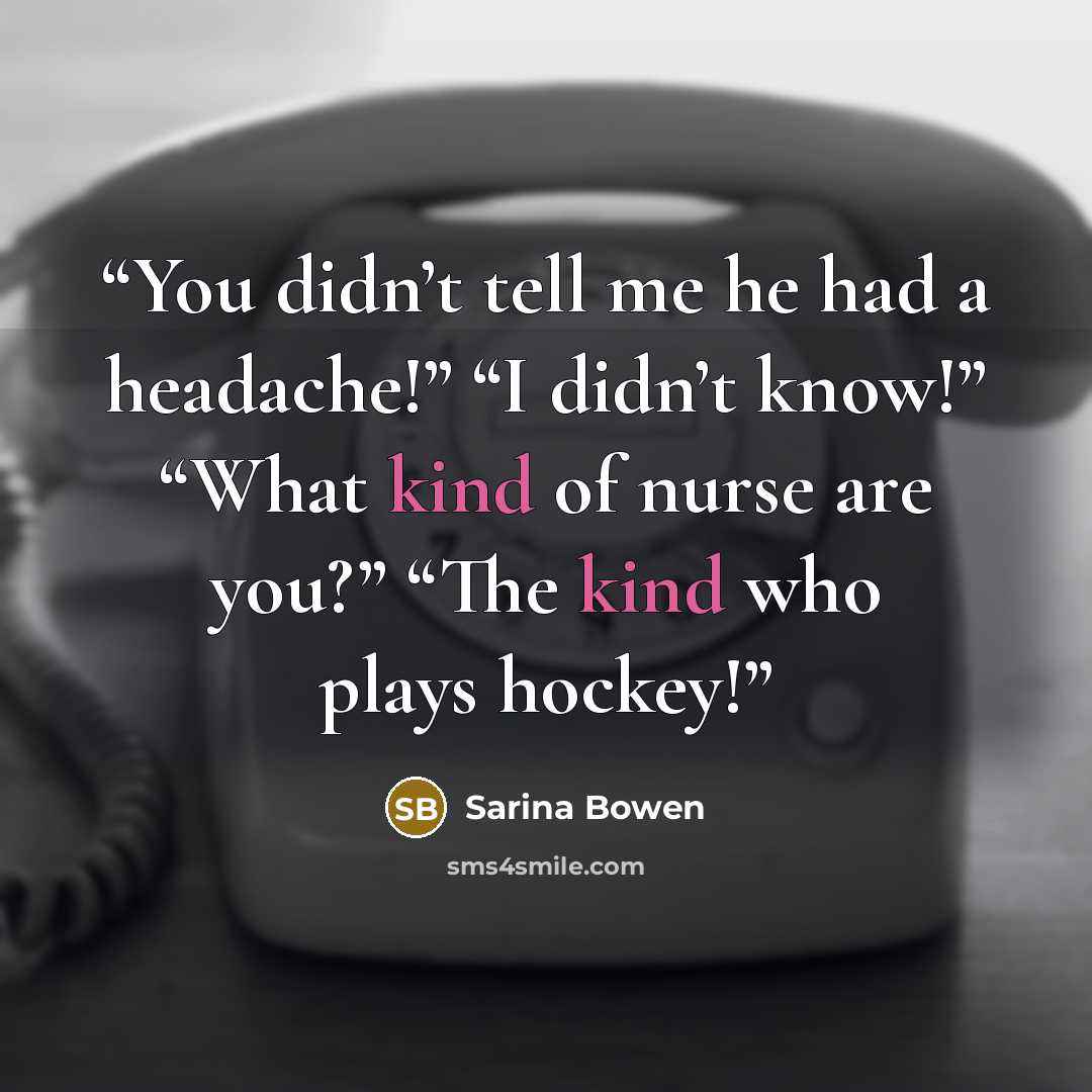 “You didn’t tell me he had a headache!” “I didn’t know!” “What kind of nurse are you?” “The kind who plays hockey!” quote by Sarina Bowen
