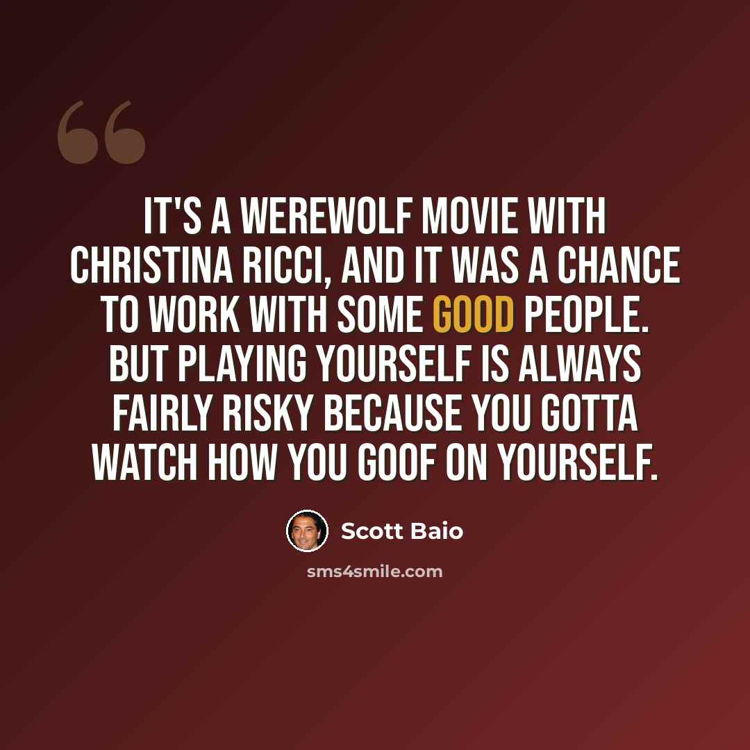 “It's a werewolf movie with Christina Ricci, and it was a chance to work with some good people. But playing yourself is always fairly risky because you gotta watch how you goof on yourself.” quote by Scott Baio