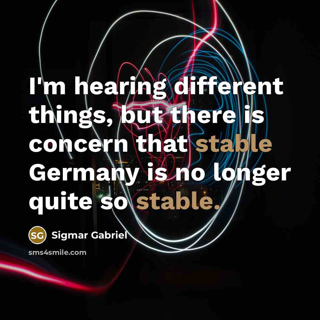 “I'm hearing different things, but there is concern that stable Germany is no longer quite so stable.” quote by Sigmar Gabriel