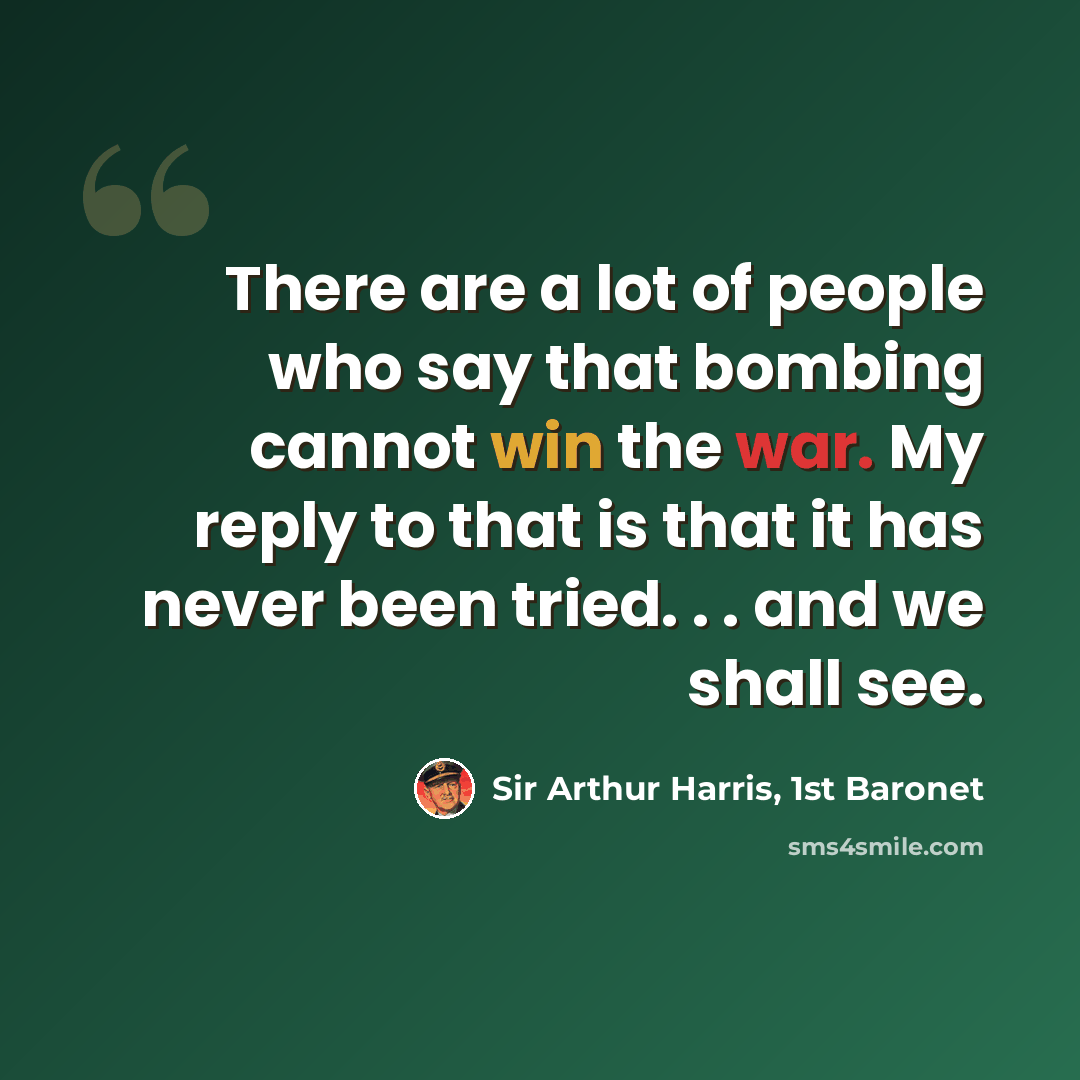 “There are a lot of people who say that bombing cannot win the war. My reply to that is that it has never been tried. . . and we shall see.” quote by Sir Arthur Harris, 1st Baronet