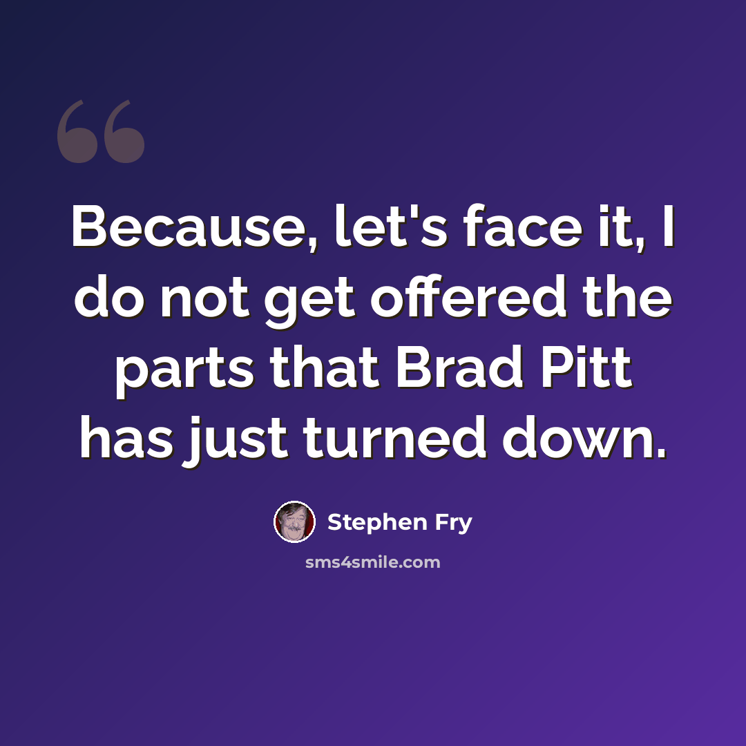 “Because, let's face it, I do not get offered the parts that Brad Pitt has just turned down.” quote by Stephen Fry