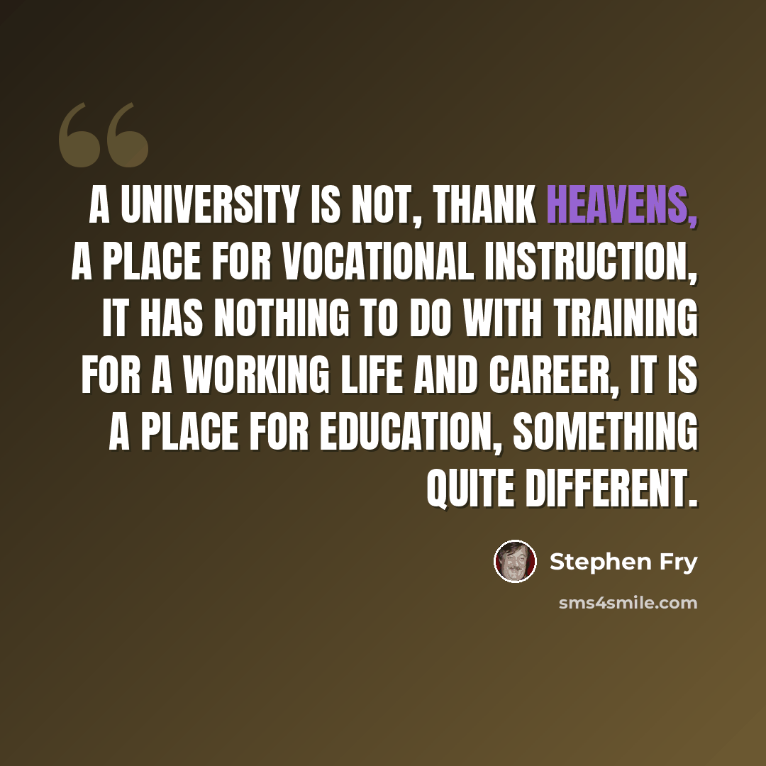 “A university is not, thank heavens, a place for vocational instruction, it has nothing to do with training for a working life and career, it is a place for education, something quite different.” quote by Stephen Fry