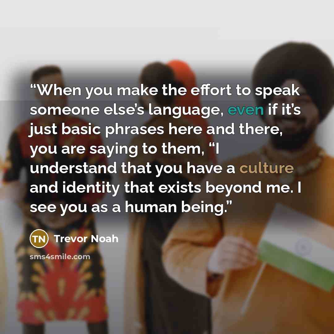 “When you make the effort to speak someone else’s language, even if it’s just basic phrases here and there, you are saying to them, “I understand that you have a culture and identity that exists beyond me. I see you as a human being.” quote by Trevor Noah