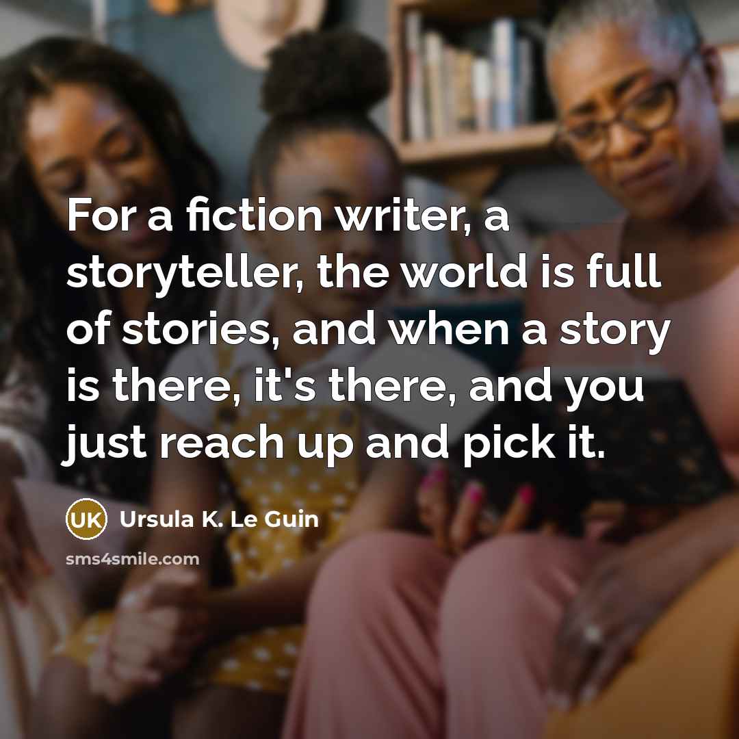 “For a fiction writer, a storyteller, the world is full of stories, and when a story is there, it's there, and you just reach up and pick it.” quote by Ursula K. Le Guin