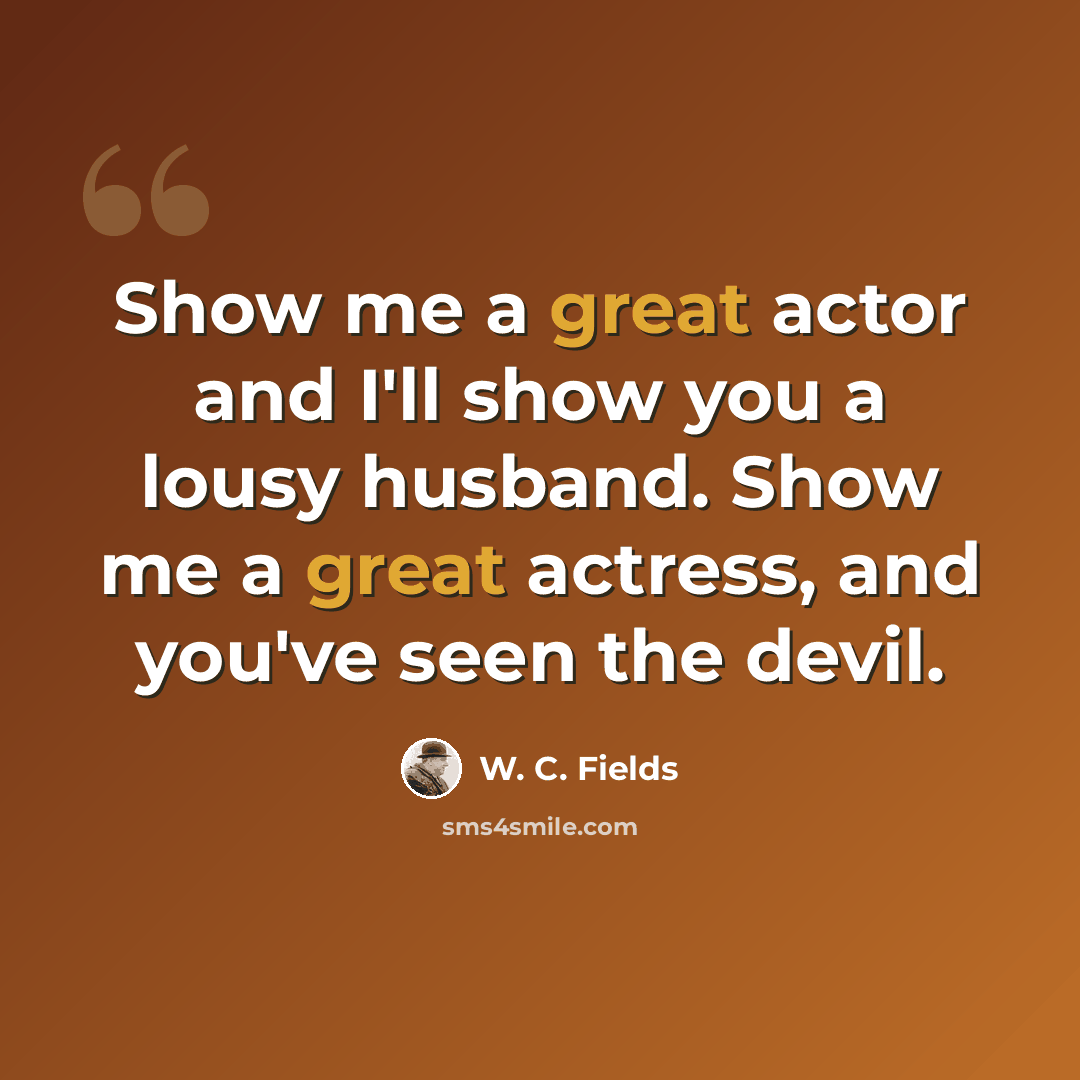 “Show me a great actor and I'll show you a lousy husband. Show me a great actress, and you've seen the devil.” quote by W. C. Fields