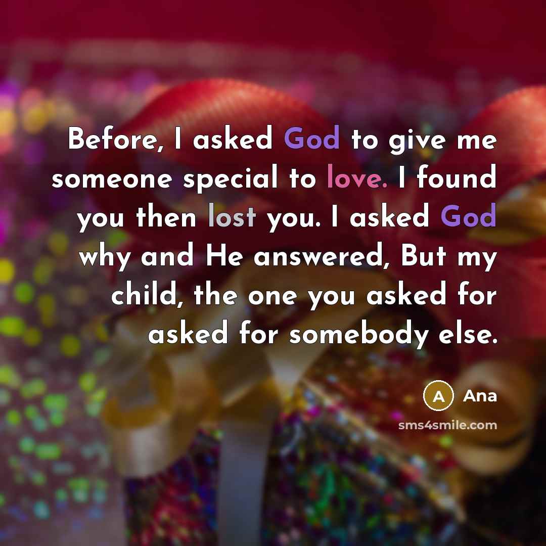 “Before, I asked God to give me someone special to love. I found you then lost you. I asked God why and He answered, But my child, the one you asked for asked for somebody else.” quote by Ana