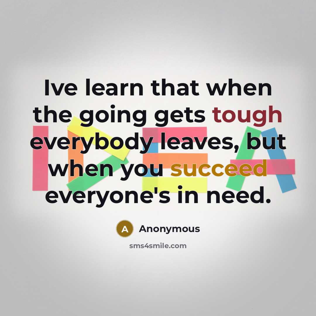 “Ive learn that when the going gets tough everybody leaves, but when you succeed everyone's in need.” quote by Anonymous