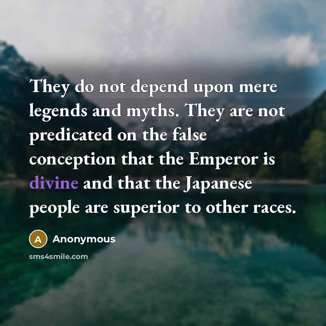 “They do not depend upon mere legends and myths. They are not predicated on the false conception that the Emperor is divine and that the Japanese people are superior to other races.” quote by Anonymous