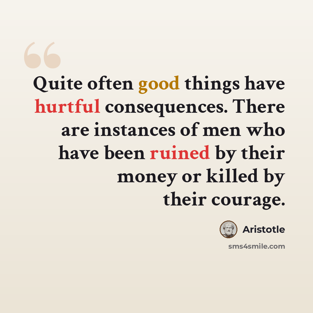 “Quite often good things have hurtful consequences. There are instances of men who have been ruined by their money or killed by their courage.” quote by Aristotle