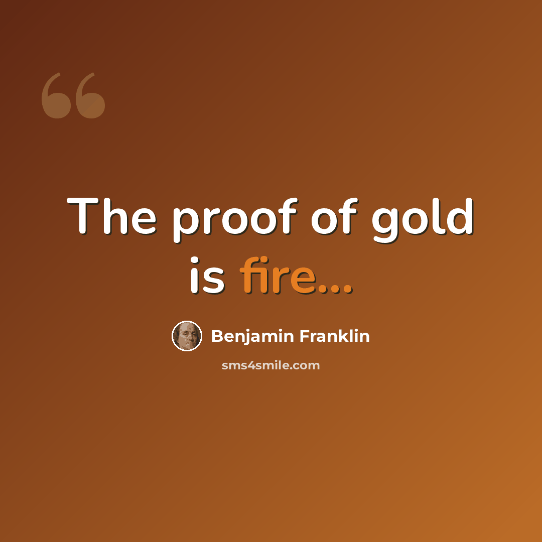 “The proof of gold is fire...” quote by Benjamin Franklin