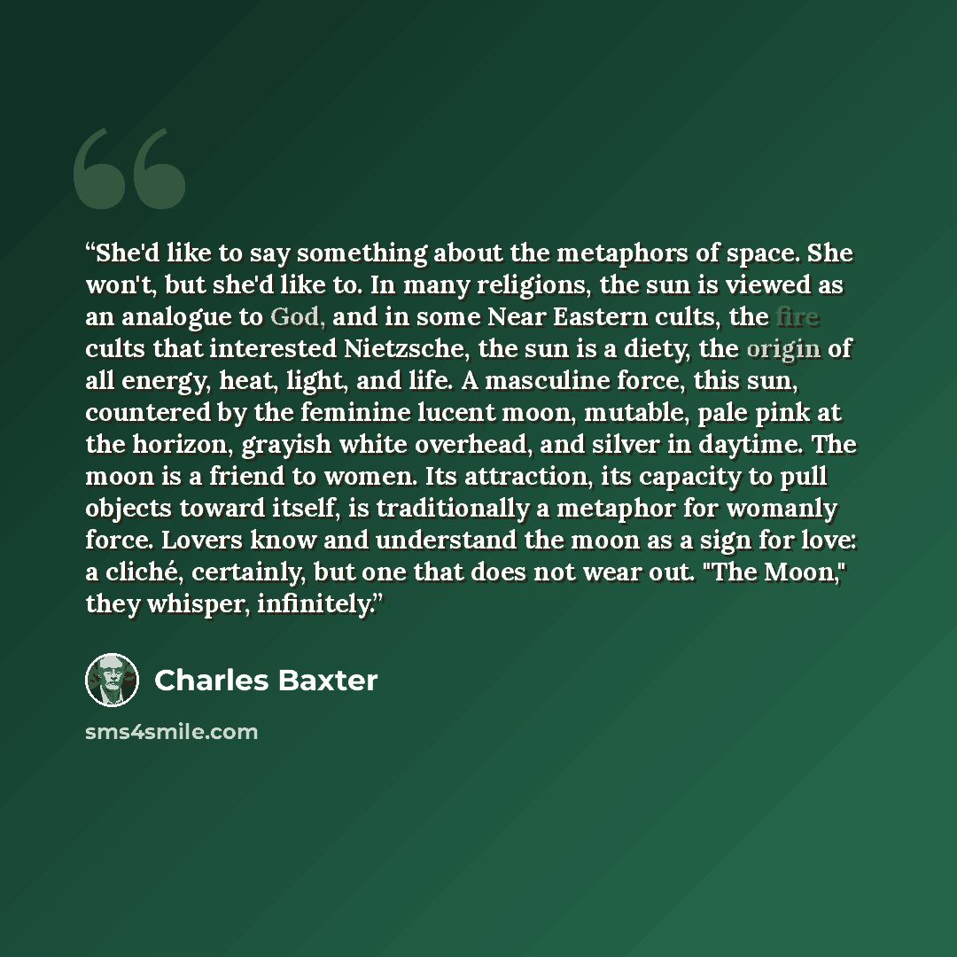 “She'd like to say something about the metaphors of space. She won't, but she'd like to. In many religions, the sun is viewed as an analogue to God, and in some Near Eastern cults, the fire cults that interested Nietzsche, the sun is a diety, the origin of all energy, heat, light, and life. A…” quote by Charles Baxter