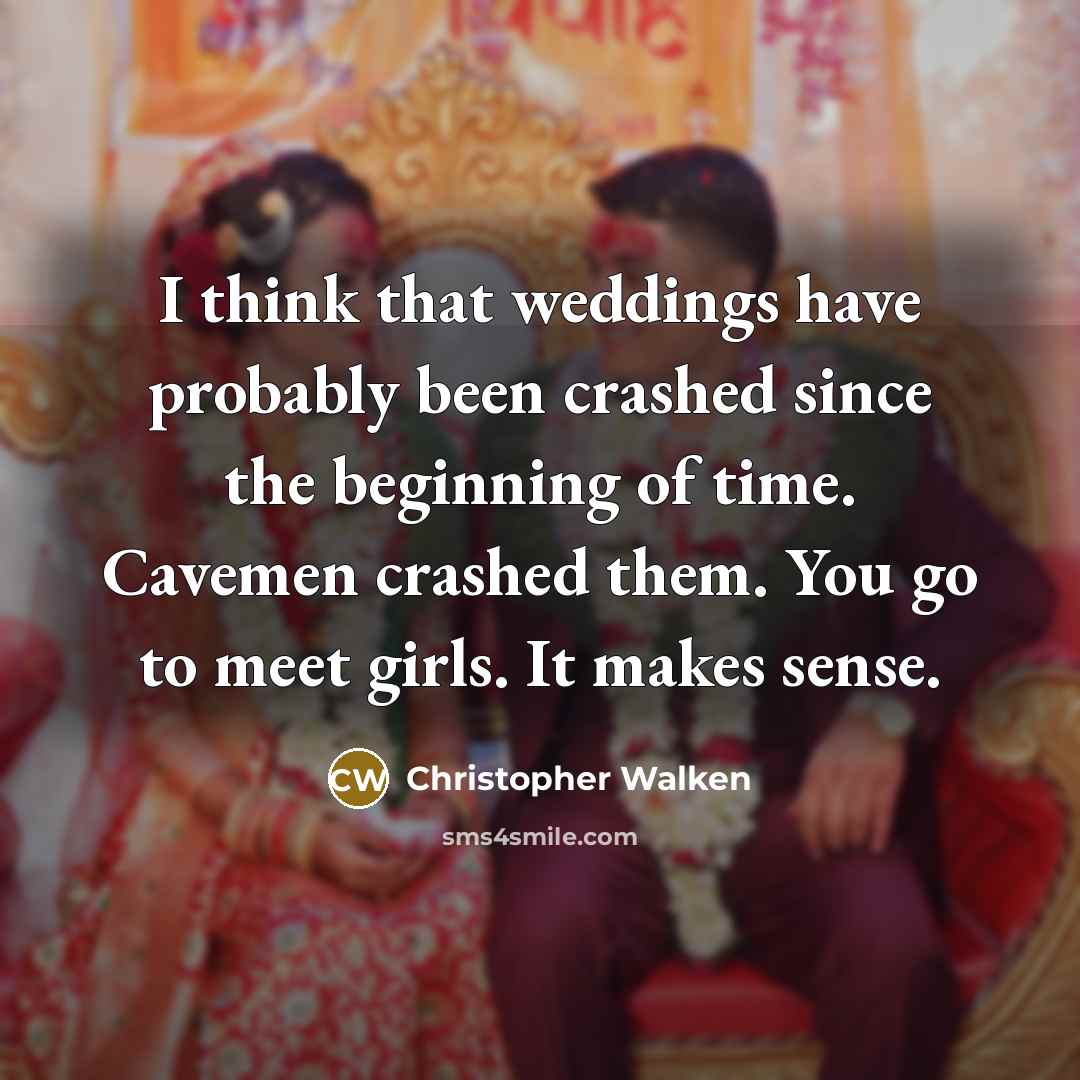 “I think that weddings have probably been crashed since the beginning of time. Cavemen crashed them. You go to meet girls. It makes sense.” quote by Christopher Walken