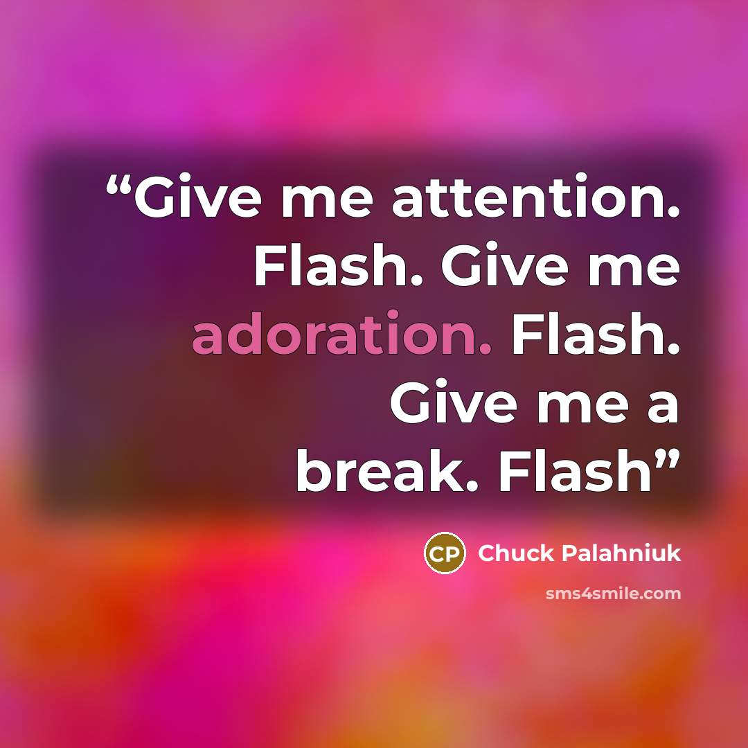“Give me attention. Flash. Give me adoration. Flash. Give me a break. Flash” quote by Chuck Palahniuk