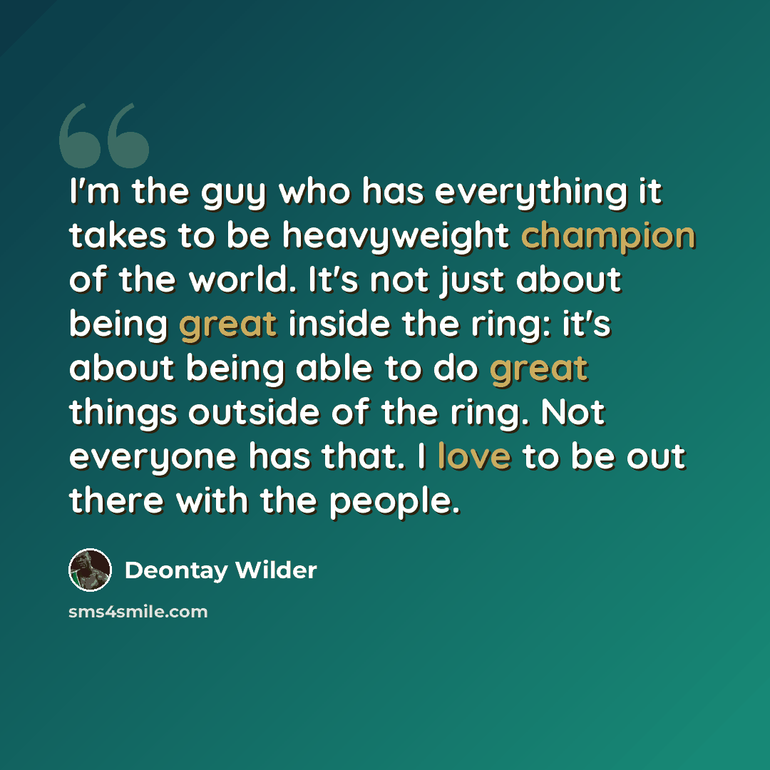 “I'm the guy who has everything it takes to be heavyweight champion of the world. It's not just about being great inside the ring: it's about being able to do great things outside of the ring. Not everyone has that. I love to be out there with the people.” quote by Deontay Wilder