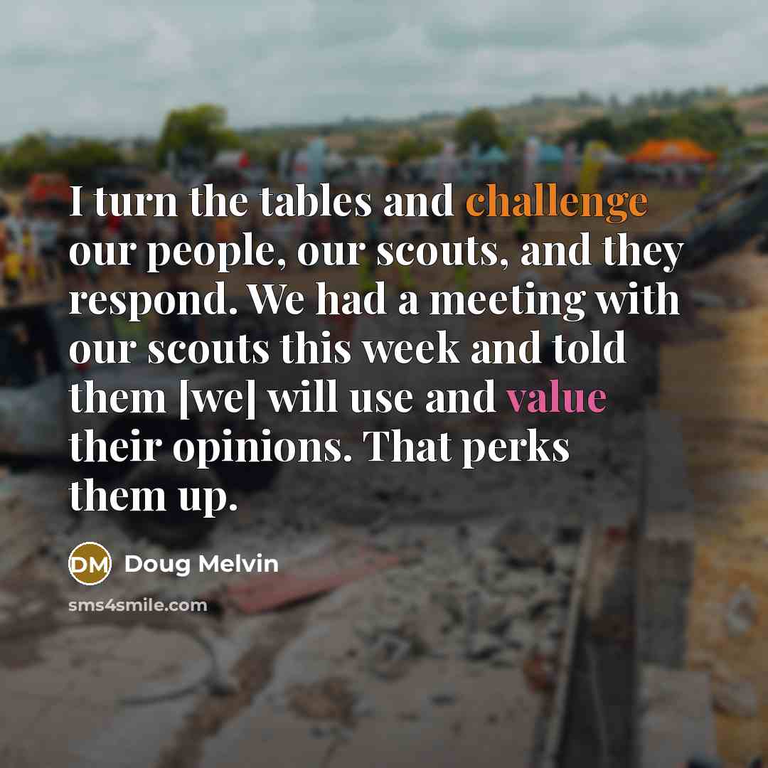 “I turn the tables and challenge our people, our scouts, and they respond. We had a meeting with our scouts this week and told them [we] will use and value their opinions. That perks them up.” quote by Doug Melvin