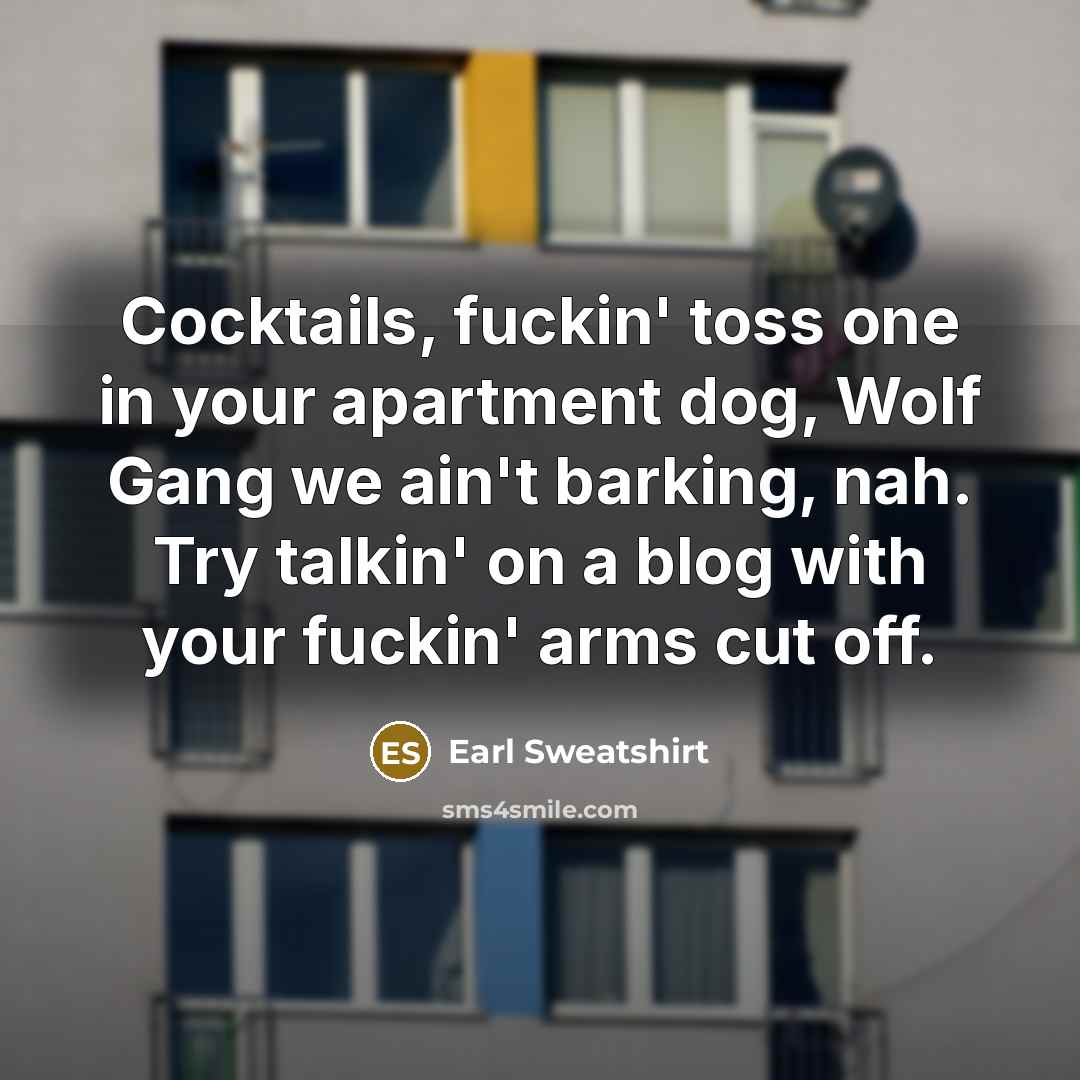 “Cocktails, fuckin' toss one in your apartment dog, Wolf Gang we ain't barking, nah. Try talkin' on a blog with your fuckin' arms cut off.” quote by Earl Sweatshirt