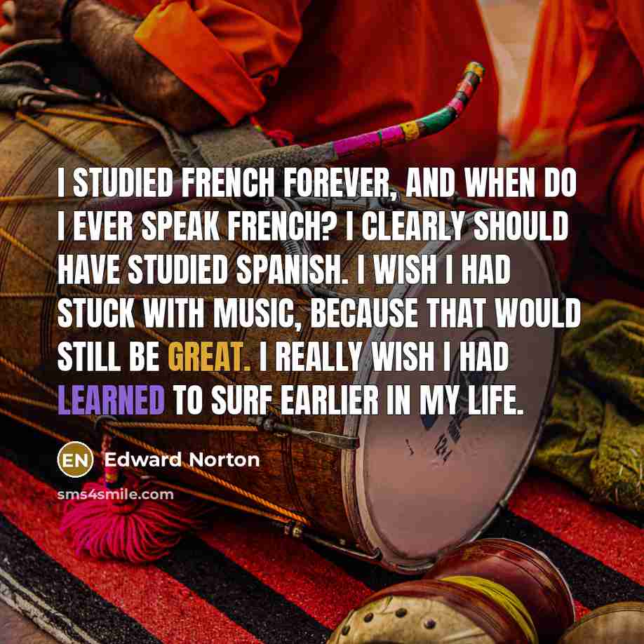 “I studied French forever, and when do I ever speak French? I clearly should have studied Spanish. I wish I had stuck with music, because that would still be great. I really wish I had learned to surf earlier in my life.” quote by Edward Norton