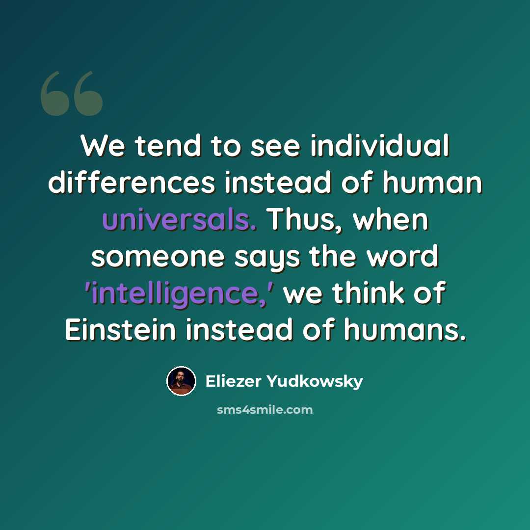 “We tend to see individual differences instead of human universals. Thus, when someone says the word 'intelligence,' we think of Einstein instead of humans.” quote by Eliezer Yudkowsky