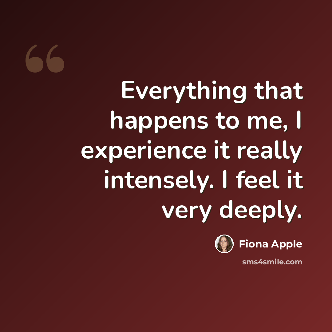 “Everything that happens to me, I experience it really intensely. I feel it very deeply.” quote by Fiona Apple