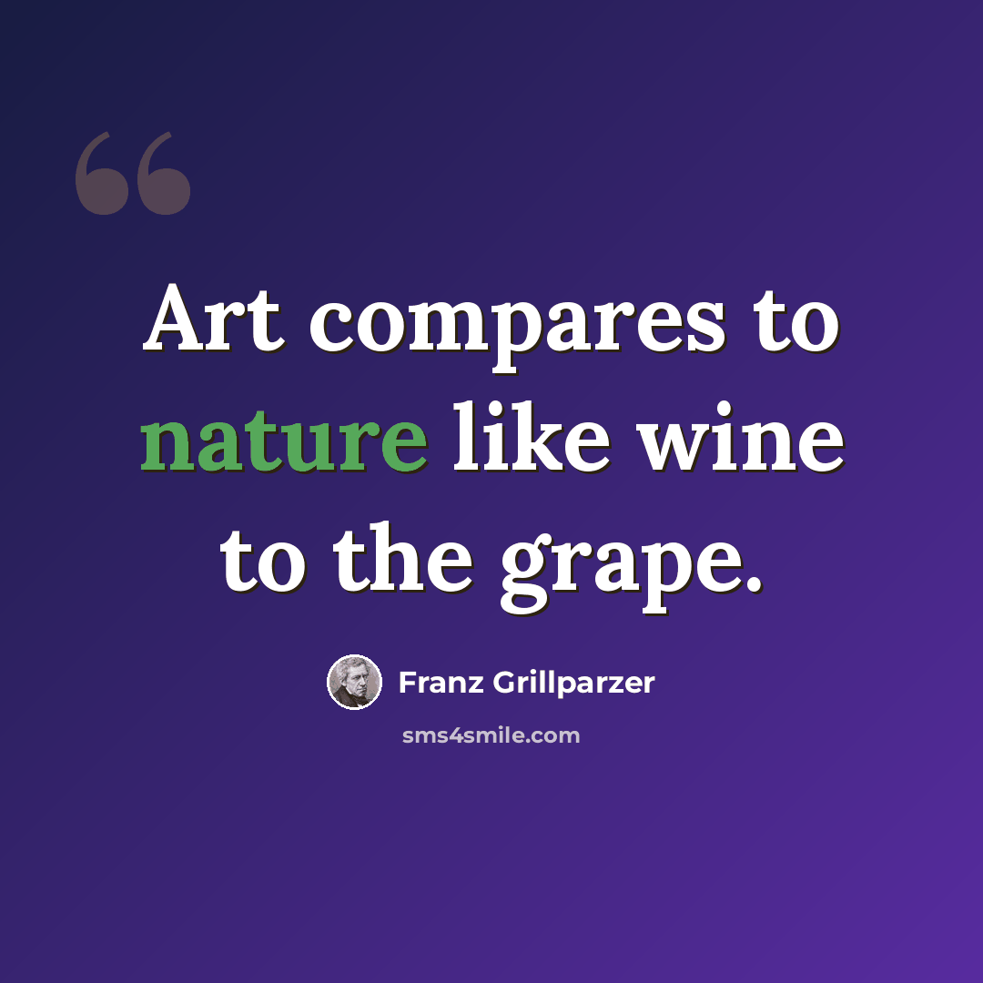 “Art compares to nature like wine to the grape.” quote by Franz Grillparzer