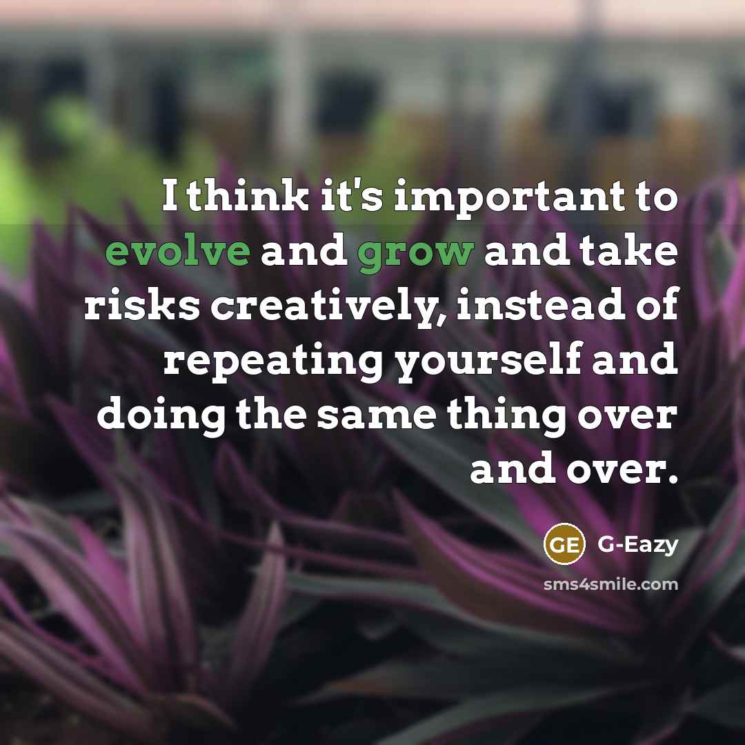 “I think it's important to evolve and grow and take risks creatively, instead of repeating yourself and doing the same thing over and over.” quote by G-Eazy