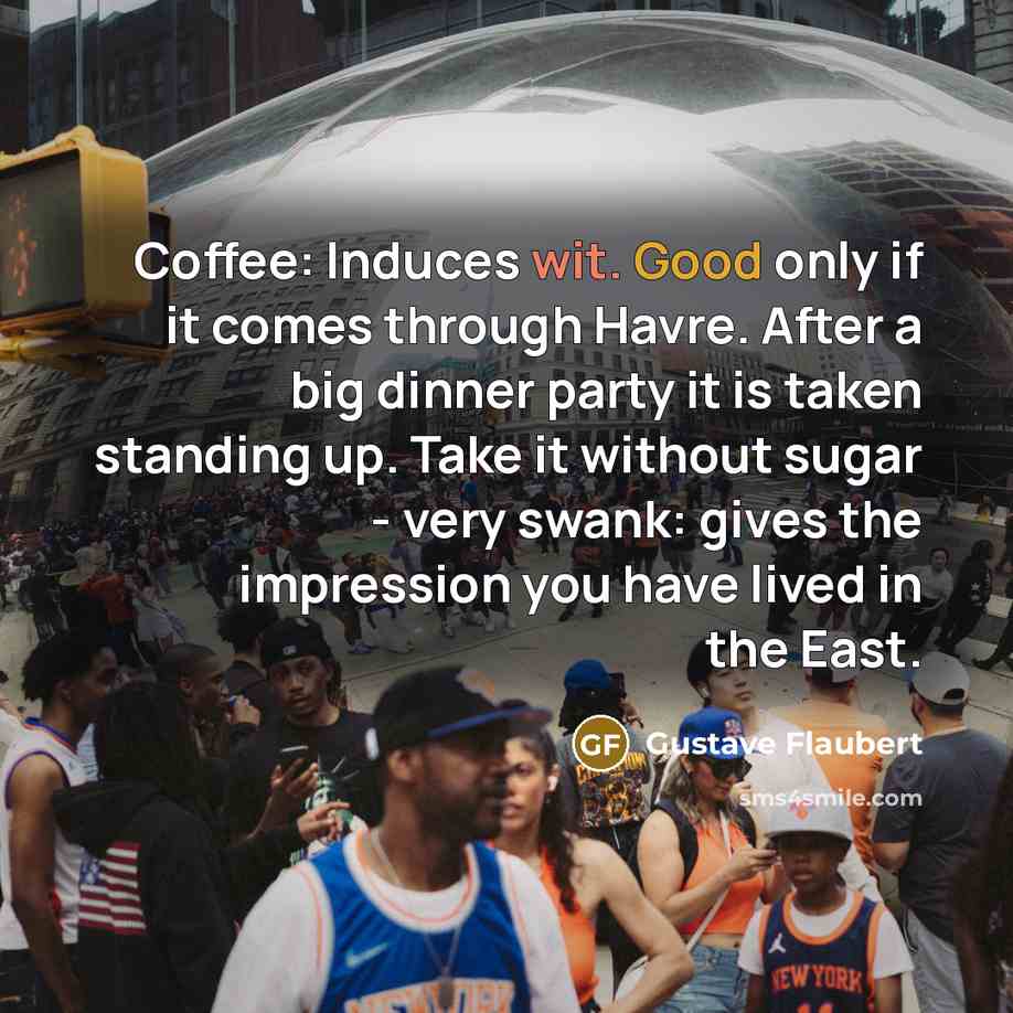 “Coffee: Induces wit. Good only if it comes through Havre. After a big dinner party it is taken standing up. Take it without sugar - very swank: gives the impression you have lived in the East.” quote by Gustave Flaubert