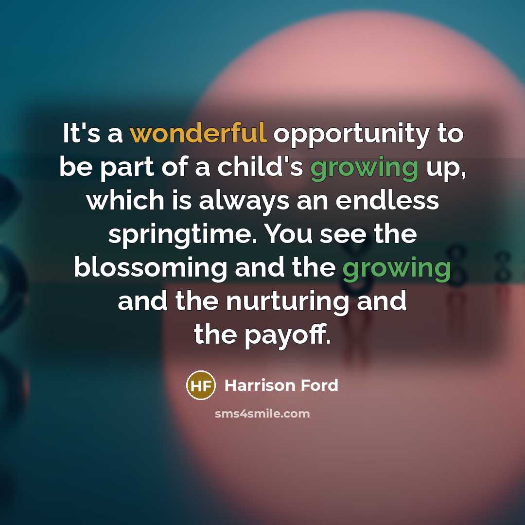 “It's a wonderful opportunity to be part of a child's growing up, which is always an endless springtime. You see the blossoming and the growing and the nurturing and the payoff.” quote by Harrison Ford