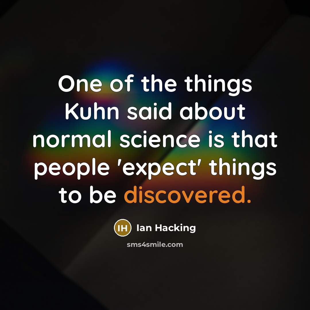 “One of the things Kuhn said about normal science is that people 'expect' things to be discovered.” quote by Ian Hacking