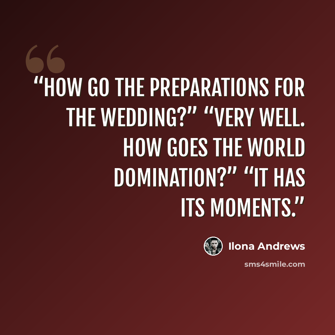 “How go the preparations for the wedding?” “Very well. How goes the world domination?” “It has its moments.” quote by Ilona Andrews