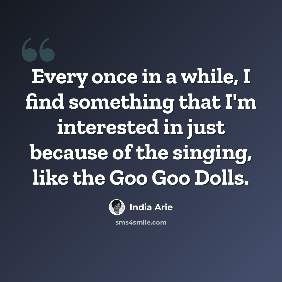“Every once in a while, I find something that I'm interested in just because of the singing, like the Goo Goo Dolls.” quote by India Arie