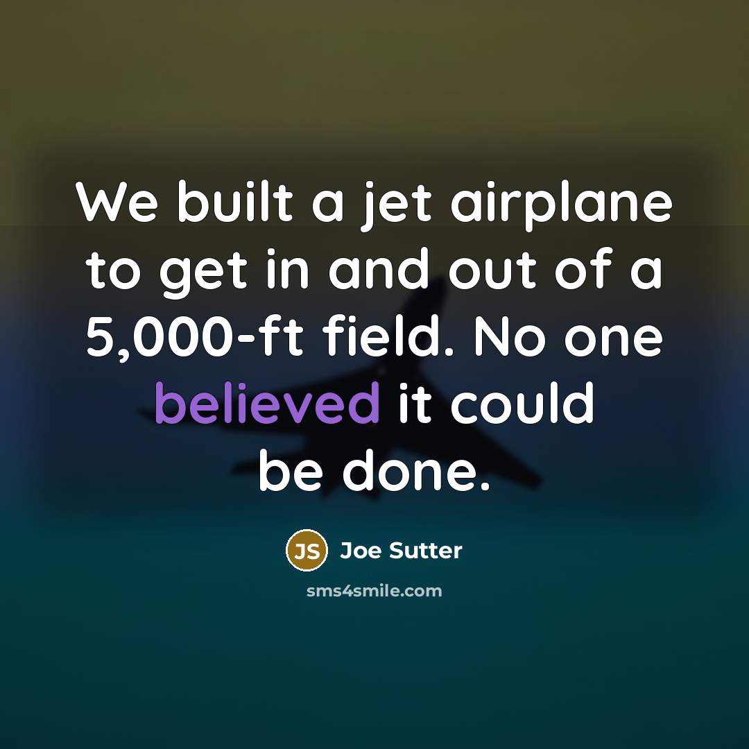 “We built a jet airplane to get in and out of a 5,000-ft field. No one believed it could be done.” quote by Joe Sutter
