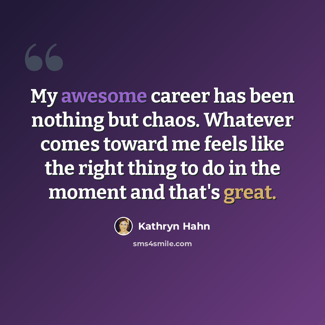 “My awesome career has been nothing but chaos. Whatever comes toward me feels like the right thing to do in the moment and that's great.” quote by Kathryn Hahn