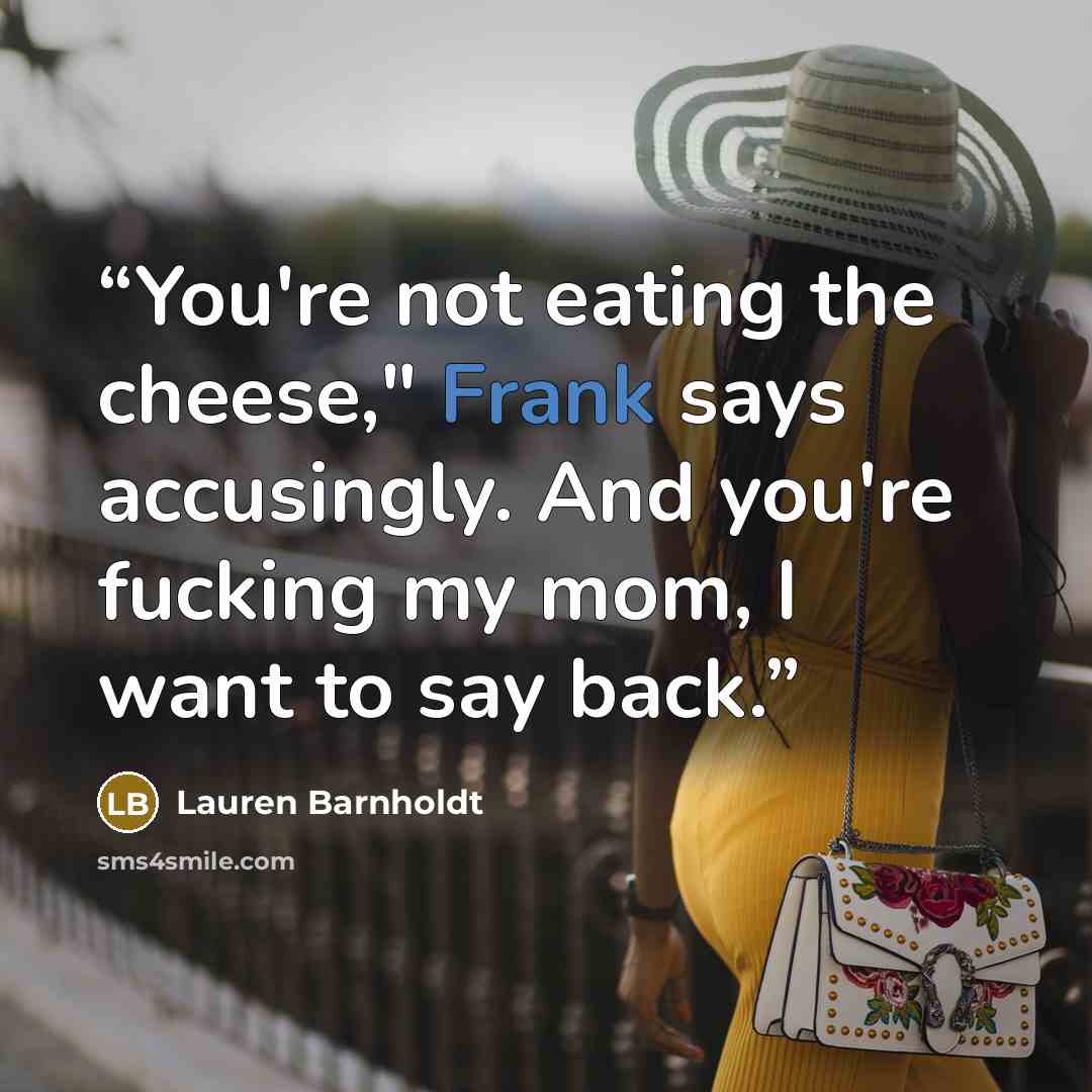 “You're not eating the cheese," Frank says accusingly. And you're fucking my mom, I want to say back.” quote by Lauren Barnholdt