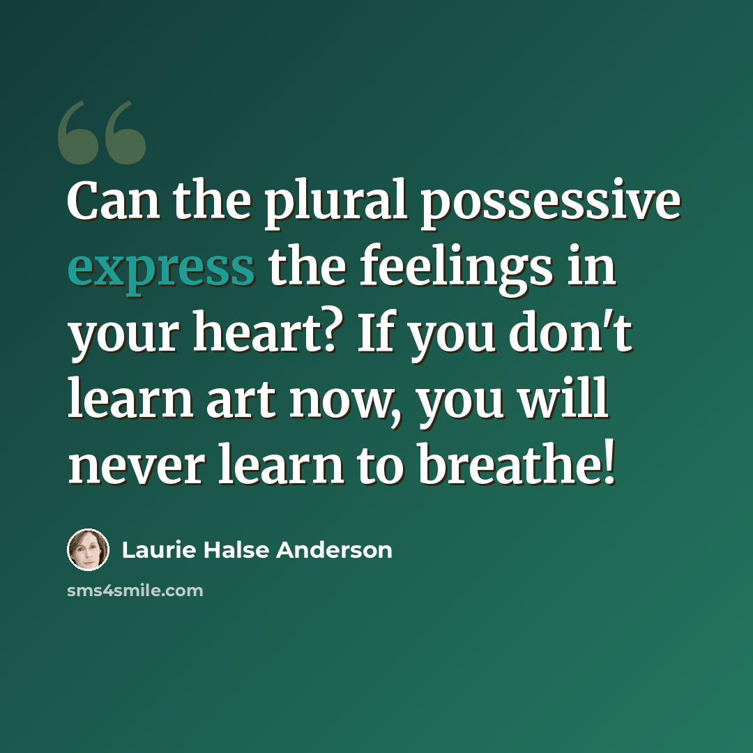 “Can the plural possessive express the feelings in your heart? If you don't learn art now, you will never learn to breathe!” quote by Laurie Halse Anderson