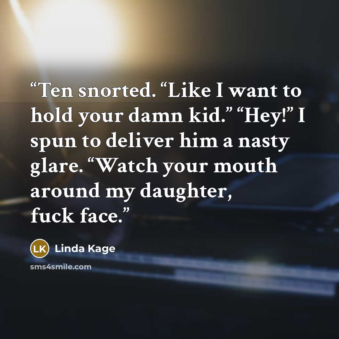 “Ten snorted. “Like I want to hold your damn kid.” “Hey!” I spun to deliver him a nasty glare. “Watch your mouth around my daughter, fuck face.” quote by Linda Kage