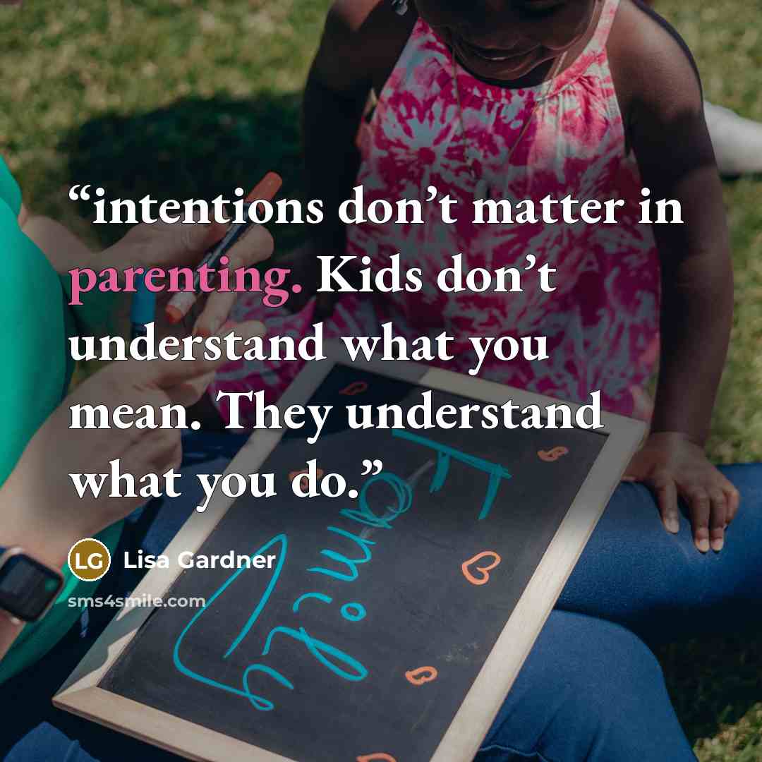 “intentions don’t matter in parenting. Kids don’t understand what you mean. They understand what you do.” quote by Lisa Gardner