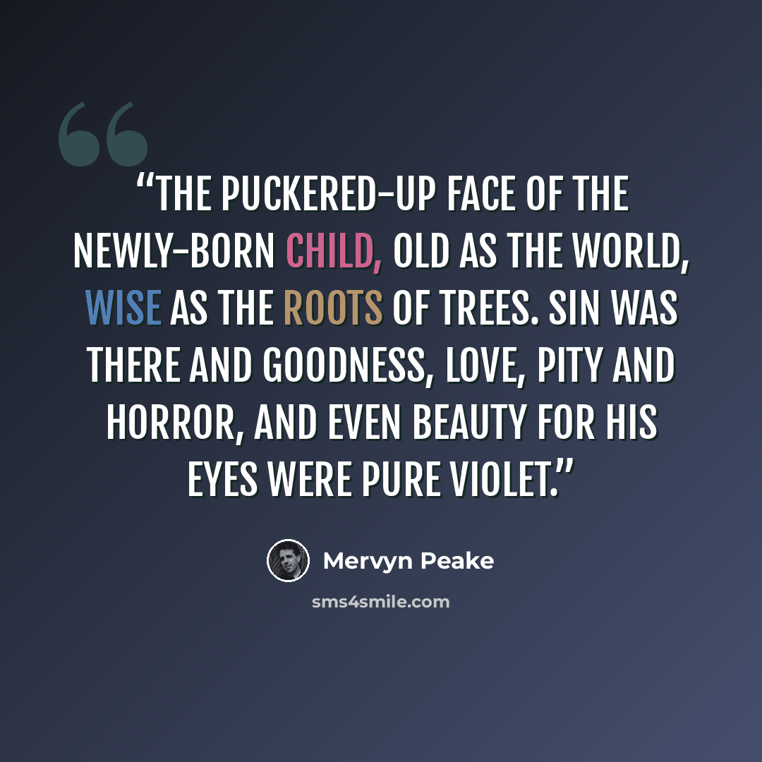 “The puckered-up face of the newly-born child, old as the world, wise as the roots of trees. Sin was there and goodness, love, pity and horror, and even beauty for his eyes were pure violet.” quote by Mervyn Peake