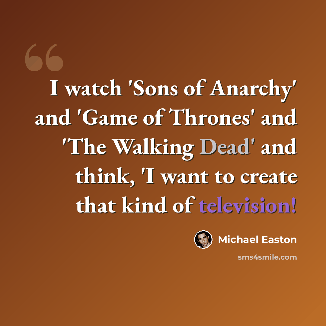 “I watch 'Sons of Anarchy' and 'Game of Thrones' and 'The Walking Dead' and think, 'I want to create that kind of television!” quote by Michael Easton
