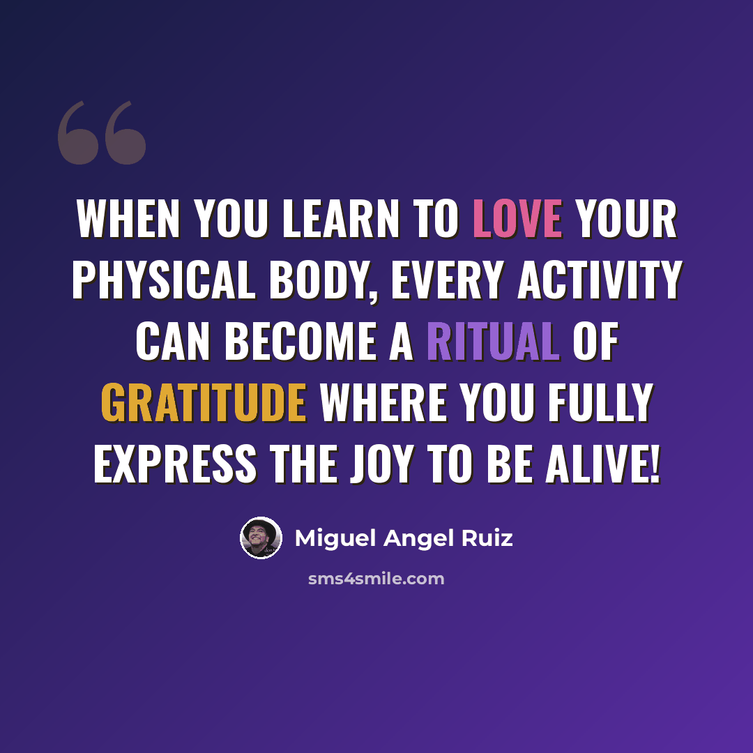 “When you learn to love your physical body, every activity can become a ritual of gratitude where you fully express the joy to be alive!” quote by Miguel Angel Ruiz