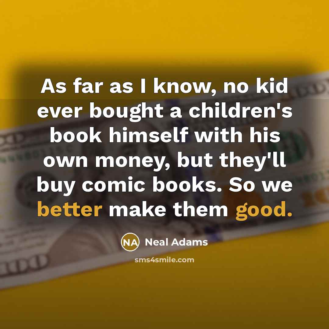 “As far as I know, no kid ever bought a children's book himself with his own money, but they'll buy comic books. So we better make them good.” quote by Neal Adams