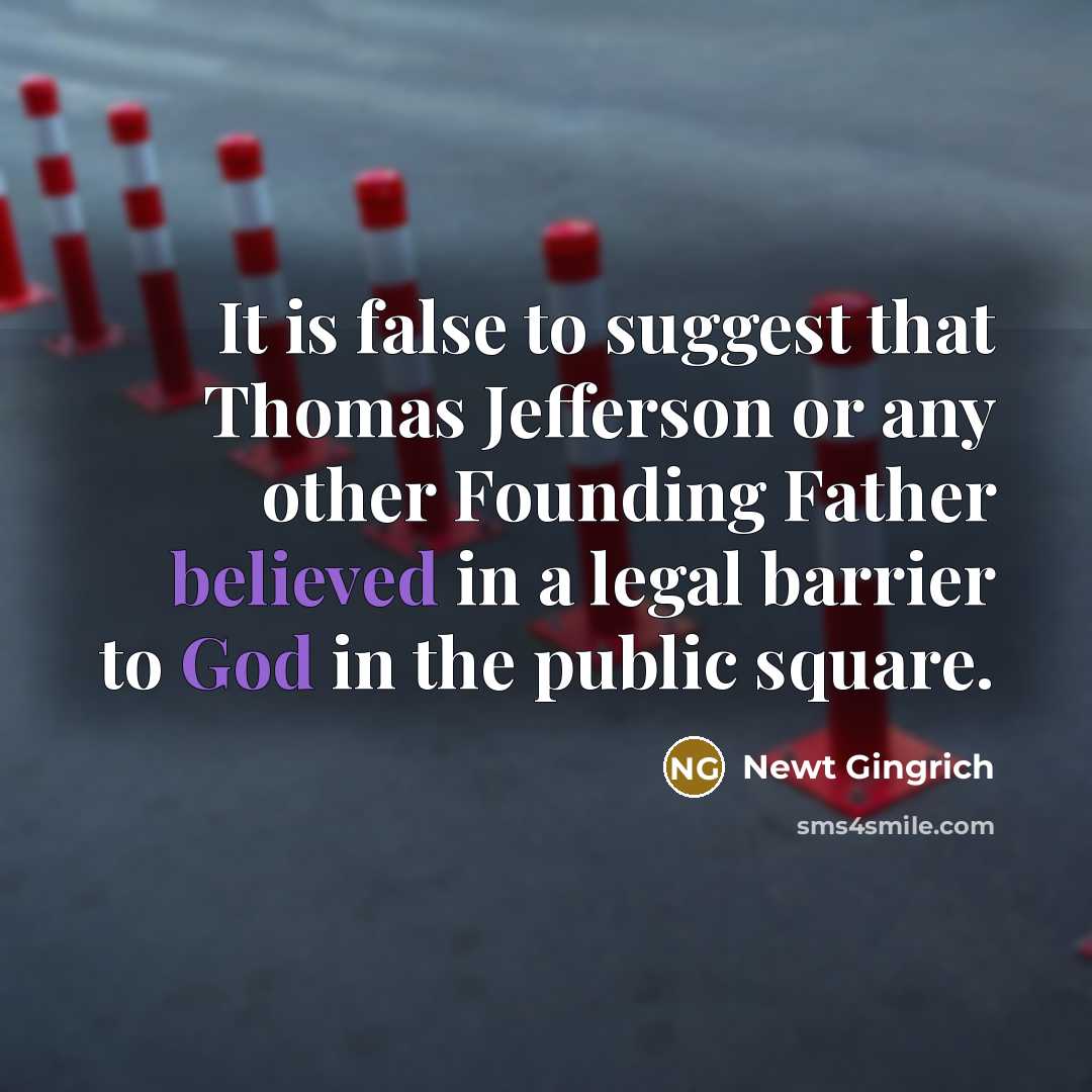 “It is false to suggest that Thomas Jefferson or any other Founding Father believed in a legal barrier to God in the public square.” quote by Newt Gingrich