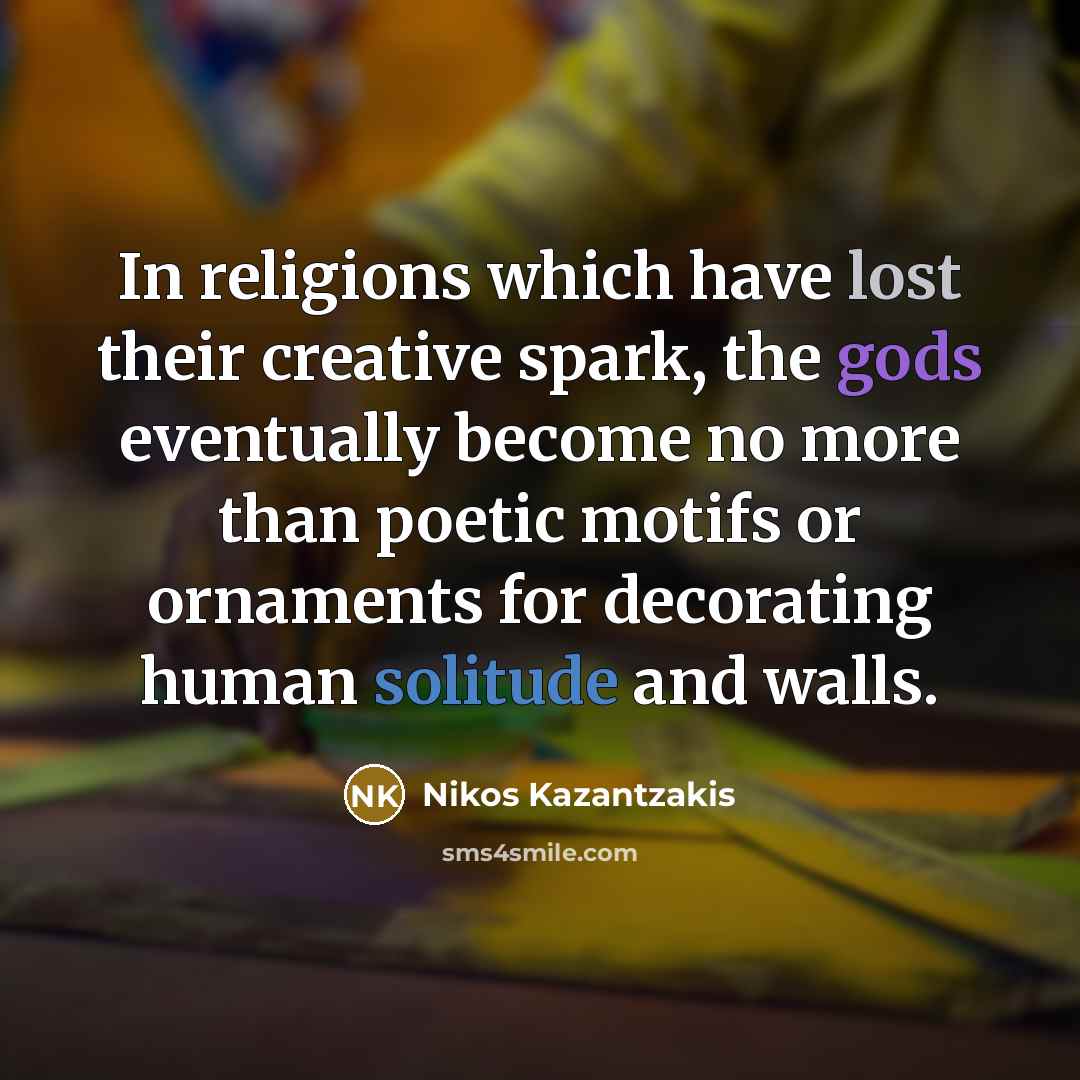 “In religions which have lost their creative spark, the gods eventually become no more than poetic motifs or ornaments for decorating human solitude and walls.” quote by Nikos Kazantzakis