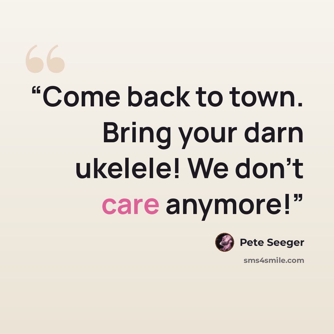 “Come back to town. Bring your darn ukelele! We don't care anymore!” quote by Pete Seeger