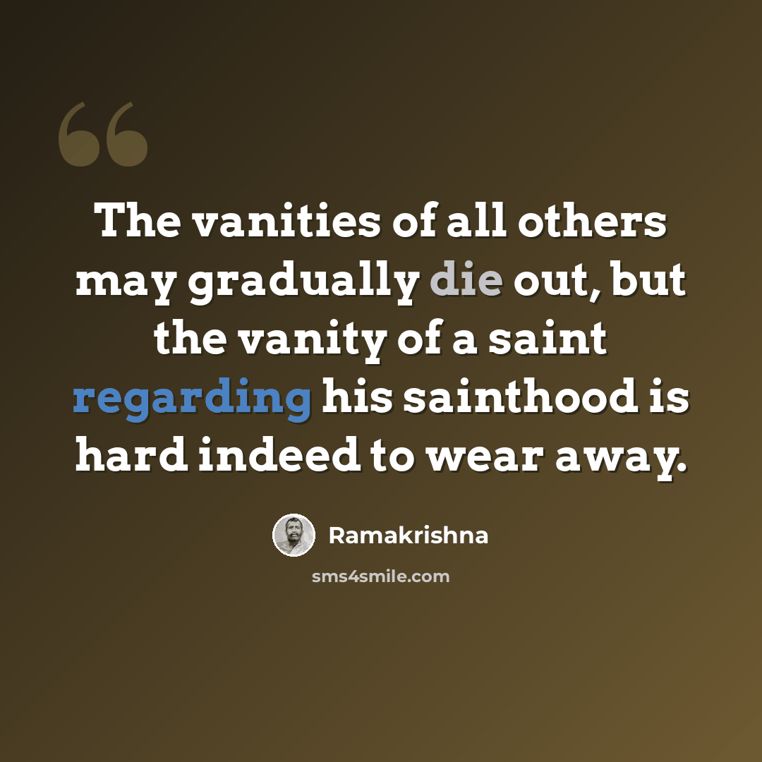 “The vanities of all others may gradually die out, but the vanity of a saint regarding his sainthood is hard indeed to wear away.” quote by Ramakrishna