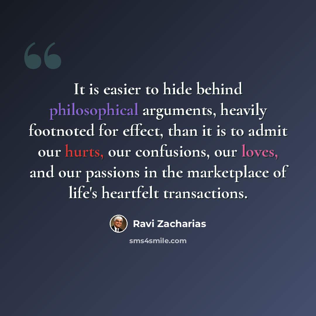 “It is easier to hide behind philosophical arguments, heavily footnoted for effect, than it is to admit our hurts, our confusions, our loves, and our passions in the marketplace of life's heartfelt transactions.” quote by Ravi Zacharias