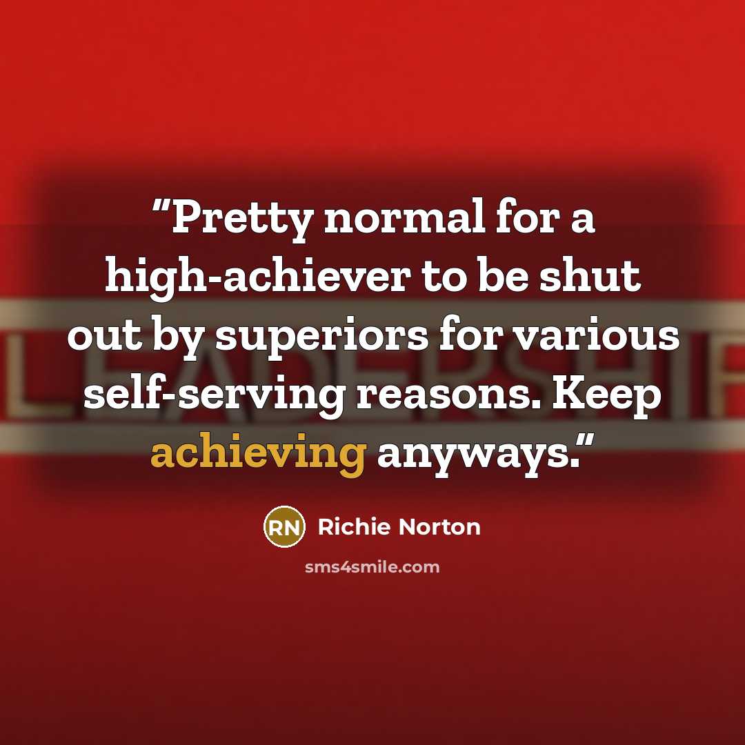 “Pretty normal for a high-achiever to be shut out by superiors for various self-serving reasons. Keep achieving anyways.” quote by Richie Norton