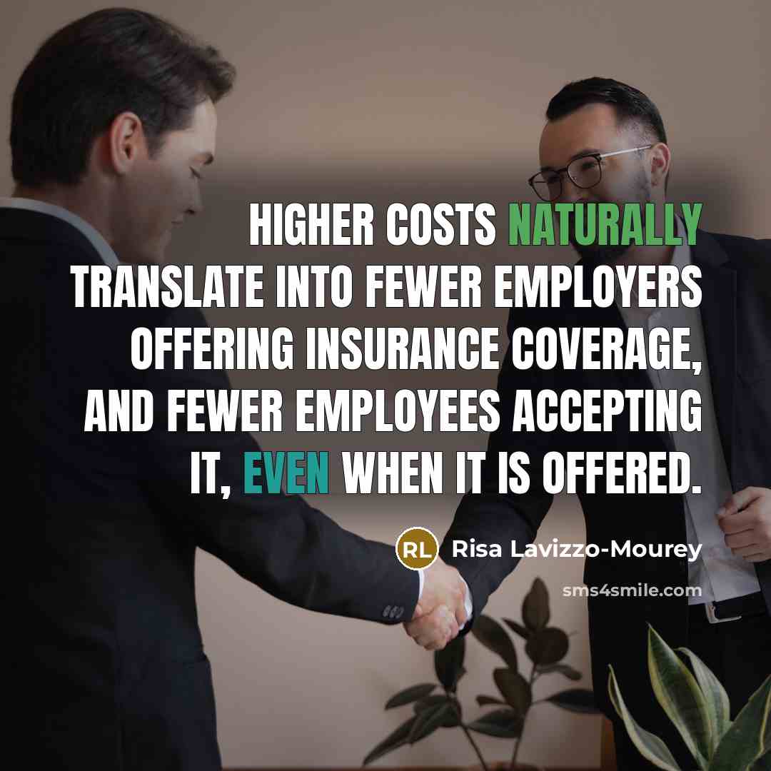 “Higher costs naturally translate into fewer employers offering insurance coverage, and fewer employees accepting it, even when it is offered.” quote by Risa Lavizzo-Mourey