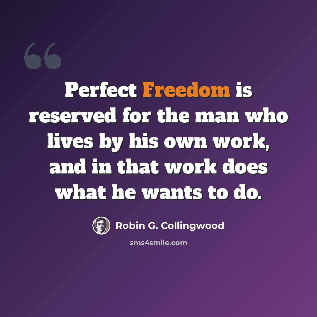 “Perfect Freedom is reserved for the man who lives by his own work, and in that work does what he wants to do.” quote by Robin G. Collingwood
