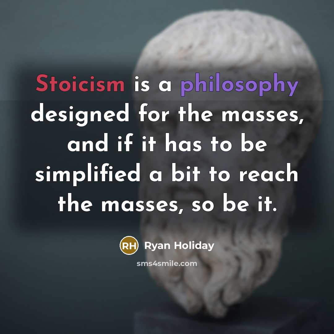 “Stoicism is a philosophy designed for the masses, and if it has to be simplified a bit to reach the masses, so be it.” quote by Ryan Holiday
